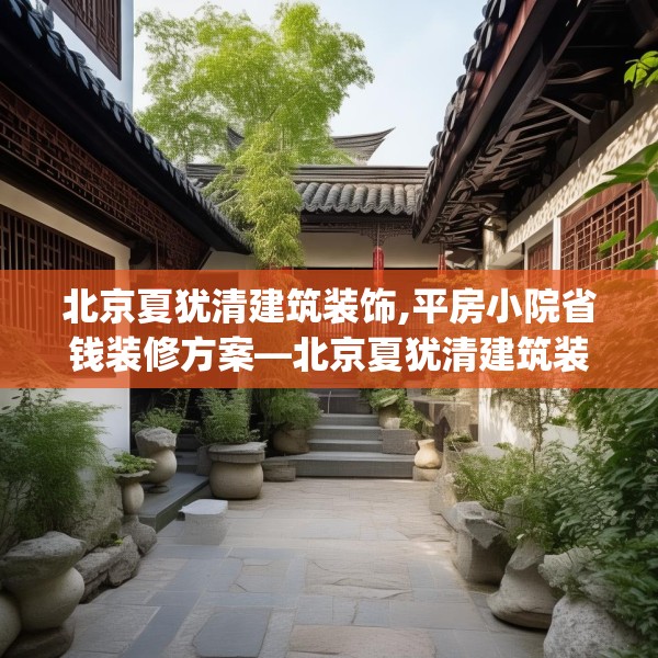 北京夏犹清建筑装饰,平房小院省钱装修方案—北京夏犹清建筑装饰612.a488b489c492fgy.499nbn