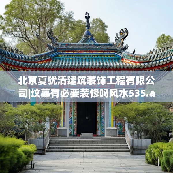 北京夏犹清建筑装饰工程有限公司|坟墓有必要装修吗风水535.a411b412c415fgy.422poiy