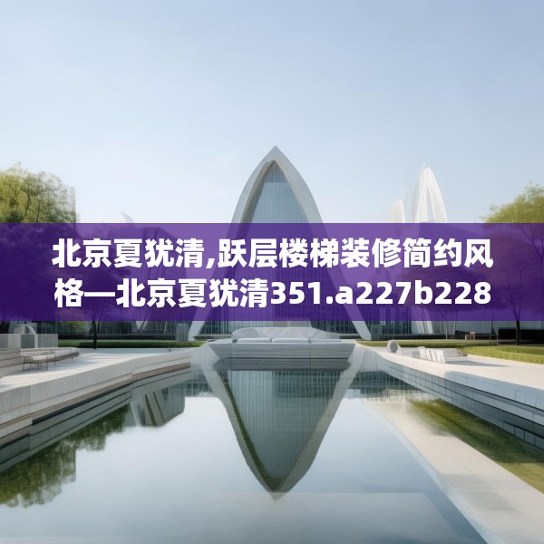 北京夏犹清,跃层楼梯装修简约风格—北京夏犹清351.a227b228c231fgy.238fghfd