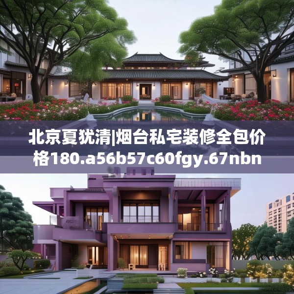 北京夏犹清|烟台私宅装修全包价格180.a56b57c60fgy.67nbn