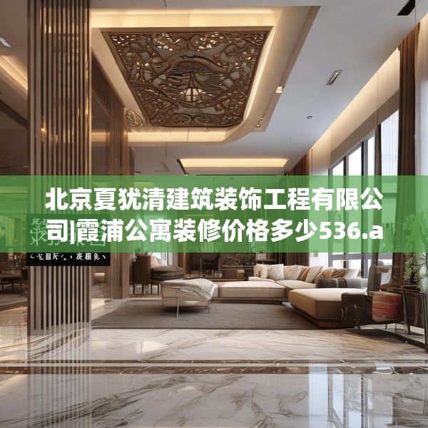 北京夏犹清建筑装饰工程有限公司|霞浦公寓装修价格多少536.a412b413c416fgy.423xczxv