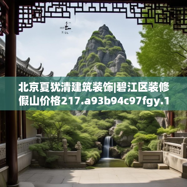 北京夏犹清建筑装饰|碧江区装修假山价格217.a93b94c97fgy.104jhhj