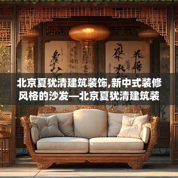 北京夏犹清建筑装饰,新中式装修风格的沙发—北京夏犹清建筑装饰578.a454b455c458fgy.46576659
