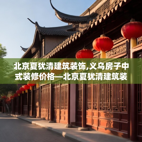 北京夏犹清建筑装饰,义乌房子中式装修价格—北京夏犹清建筑装饰524.a400b401c404fgy.41176662