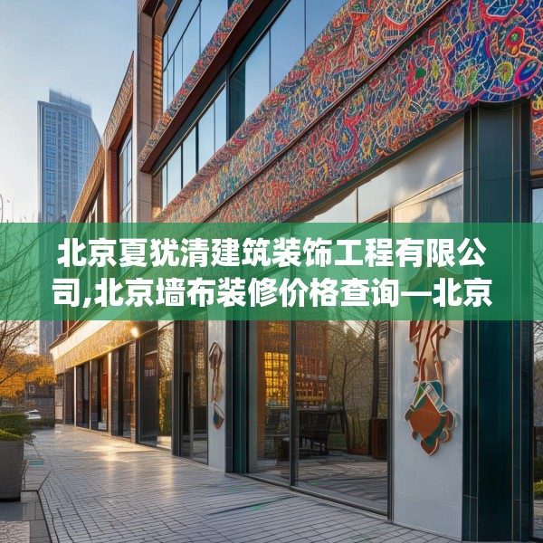 北京夏犹清建筑装饰工程有限公司,北京墙布装修价格查询—北京夏犹清建筑装饰工程有限公司424.a300b301c304fgy.311sdA