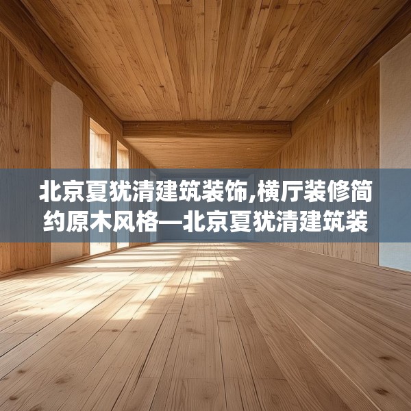 北京夏犹清建筑装饰,横厅装修简约原木风格—北京夏犹清建筑装饰509.a385b386c389fgy.396fds