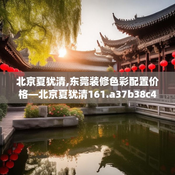 北京夏犹清,东莞装修色彩配置价格—北京夏犹清161.a37b38c41fgy.48bnbn