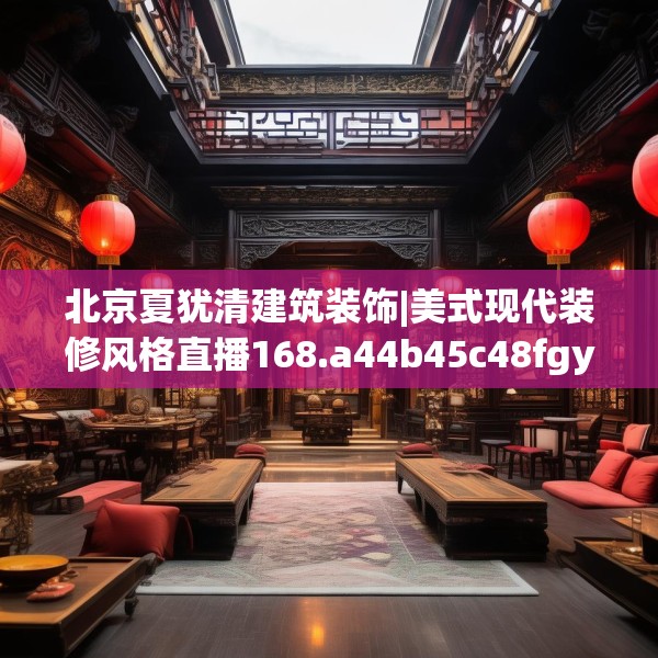 北京夏犹清建筑装饰|美式现代装修风格直播168.a44b45c48fgy.55dsfds