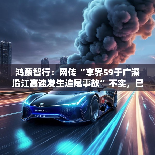 鸿蒙智行：网传“享界S9于广深沿江高速发生追尾事故”不实，已报警