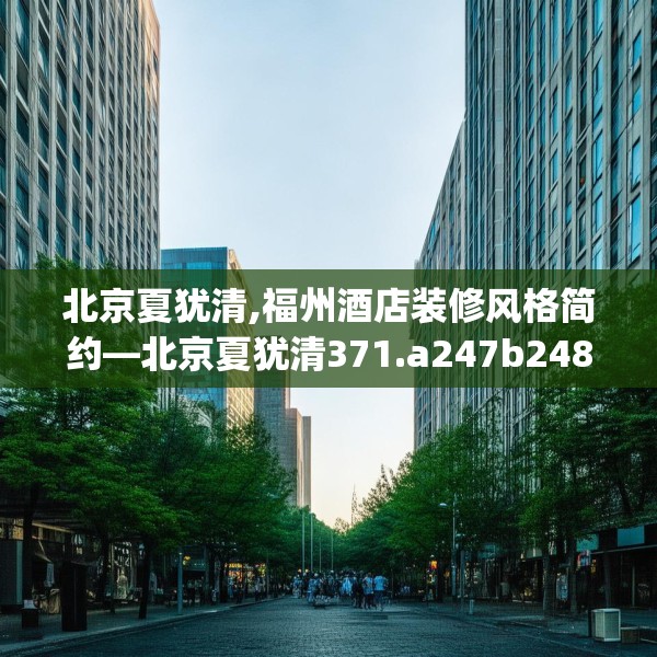 北京夏犹清,福州酒店装修风格简约—北京夏犹清371.a247b248c251fgy.258cvcx
