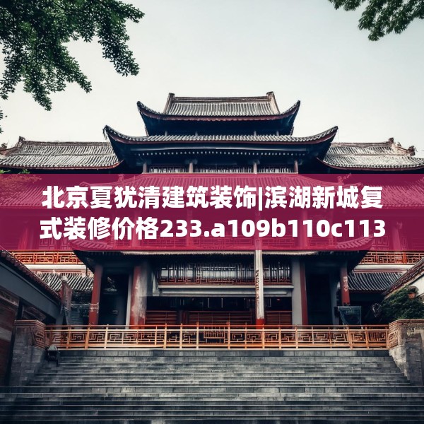 北京夏犹清建筑装饰|滨湖新城复式装修价格233.a109b110c113fgy.120bnbn