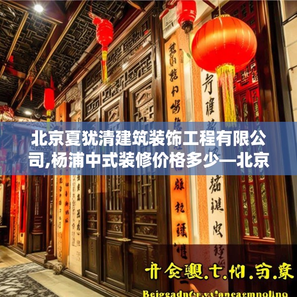 北京夏犹清建筑装饰工程有限公司,杨浦中式装修价格多少—北京夏犹清建筑装饰工程有限公司498.a374b375c378fgy.385lkjl
