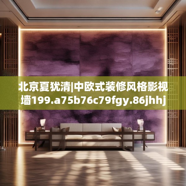 北京夏犹清|中欧式装修风格影视墙199.a75b76c79fgy.86jhhj