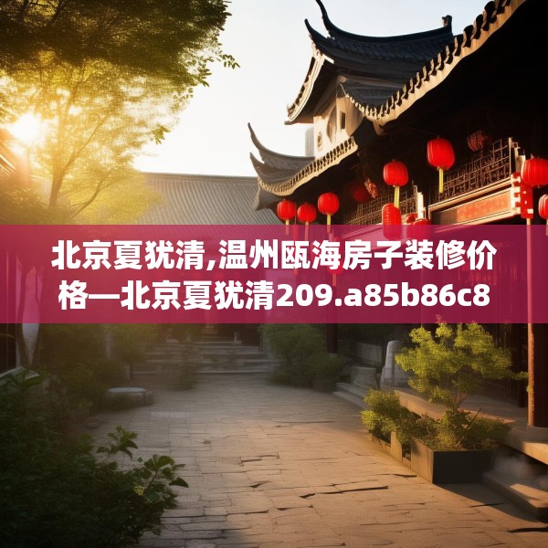 北京夏犹清,温州瓯海房子装修价格—北京夏犹清209.a85b86c89fgy.96cvcx