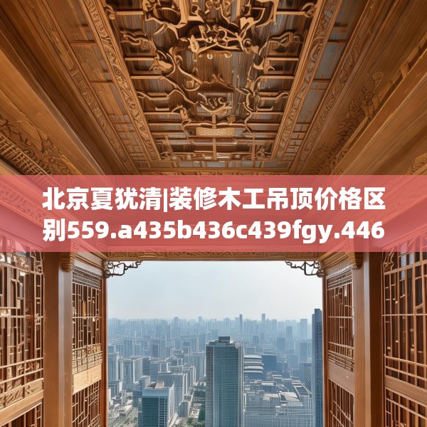 北京夏犹清|装修木工吊顶价格区别559.a435b436c439fgy.446jhhj