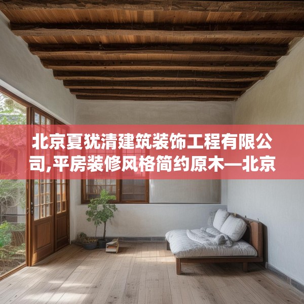 北京夏犹清建筑装饰工程有限公司,平房装修风格简约原木—北京夏犹清建筑装饰工程有限公司421.a297b298c301fgy.308fdsfds