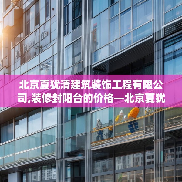 北京夏犹清建筑装饰工程有限公司,装修封阳台的价格—北京夏犹清建筑装饰工程有限公司205.a81b82c85fgy.92fdsfds