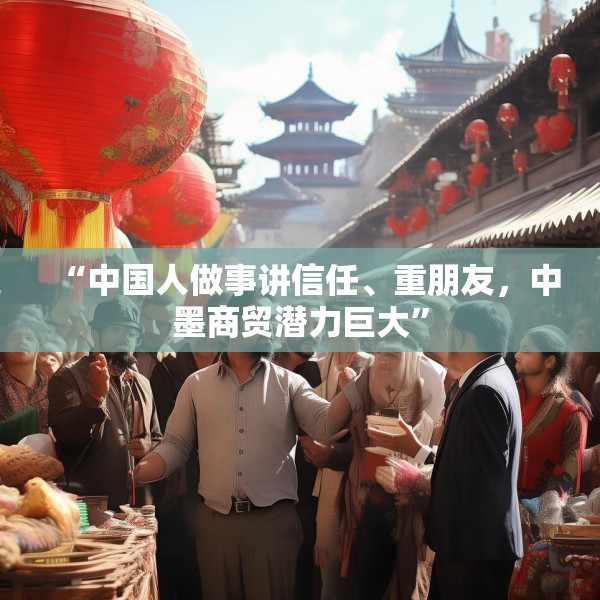 “中国人做事讲信任、重朋友，中墨商贸潜力巨大”