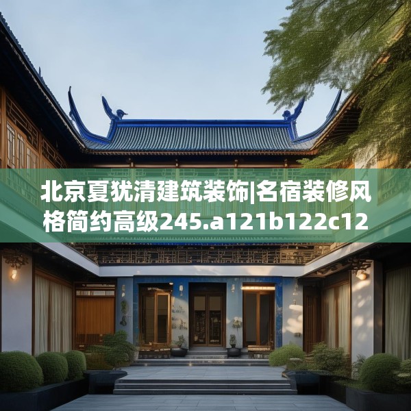北京夏犹清建筑装饰|名宿装修风格简约高级245.a121b122c125fgy.132cvcx