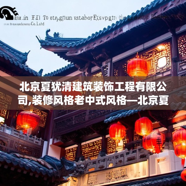北京夏犹清建筑装饰工程有限公司,装修风格老中式风格—北京夏犹清建筑装饰工程有限公司455.a331b332c335fgy.342fds