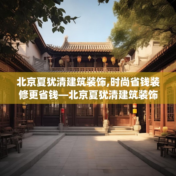 北京夏犹清建筑装饰,时尚省钱装修更省钱—北京夏犹清建筑装饰190.a66b67c70fgy.77sdA