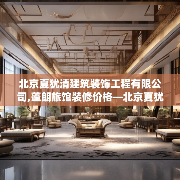 北京夏犹清建筑装饰工程有限公司,蓬朗旅馆装修价格—北京夏犹清建筑装饰工程有限公司444.a320b321c324fgy.331lkjl
