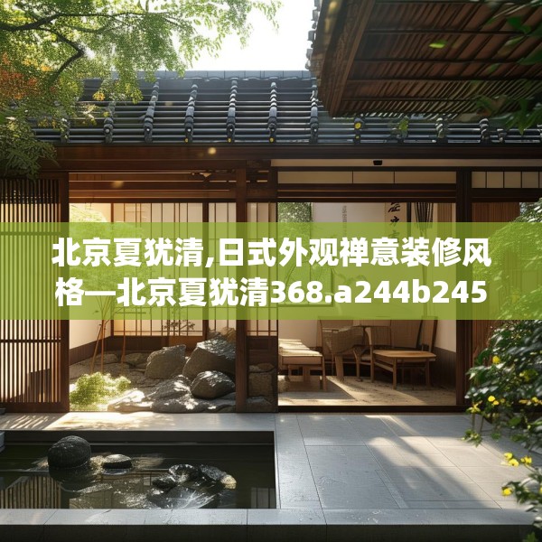 北京夏犹清,日式外观禅意装修风格—北京夏犹清368.a244b245c248fgy.255wew