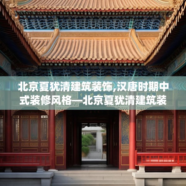 北京夏犹清建筑装饰,汉唐时期中式装修风格—北京夏犹清建筑装饰230.a106b107c110fgy.117xczxv