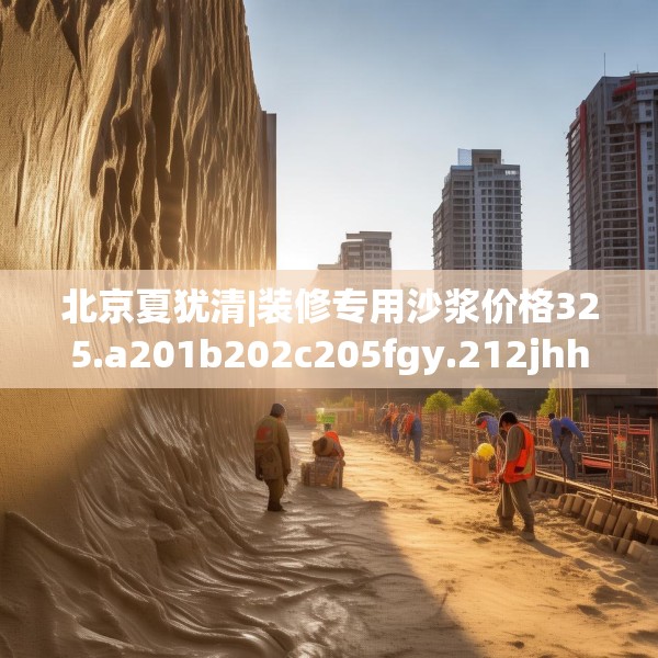 北京夏犹清|装修专用沙浆价格325.a201b202c205fgy.212jhhj