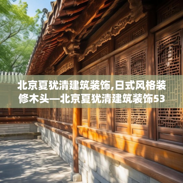 北京夏犹清建筑装饰,日式风格装修木头—北京夏犹清建筑装饰536.a412b413c416fgy.423xczxv