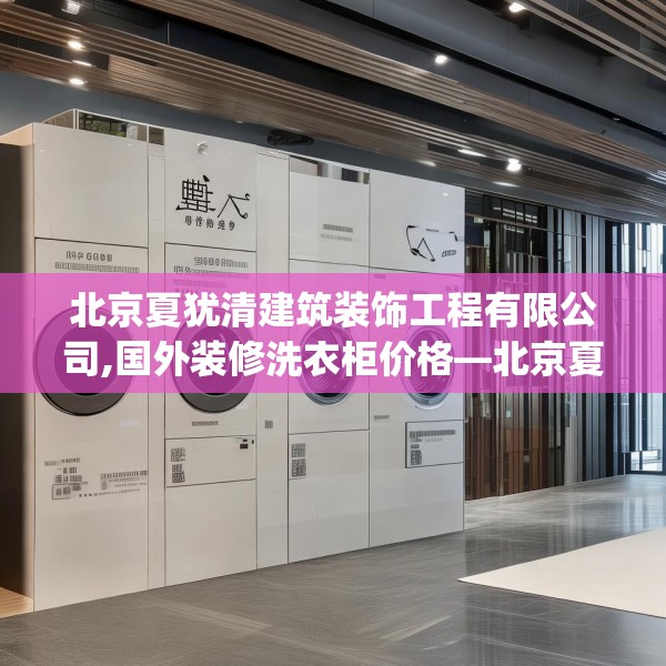 北京夏犹清建筑装饰工程有限公司,国外装修洗衣柜价格—北京夏犹清建筑装饰工程有限公司426.a302b303c306fgy.313lkjl