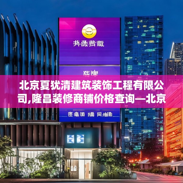 北京夏犹清建筑装饰工程有限公司,隆昌装修商铺价格查询—北京夏犹清建筑装饰工程有限公司529.a405b406c409fgy.416fdsfds