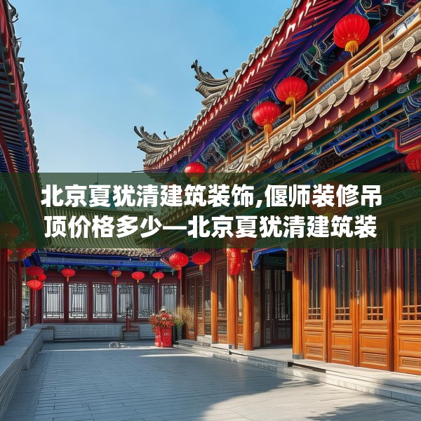 北京夏犹清建筑装饰,偃师装修吊顶价格多少—北京夏犹清建筑装饰534.a410b411c414fgy.421lkjl