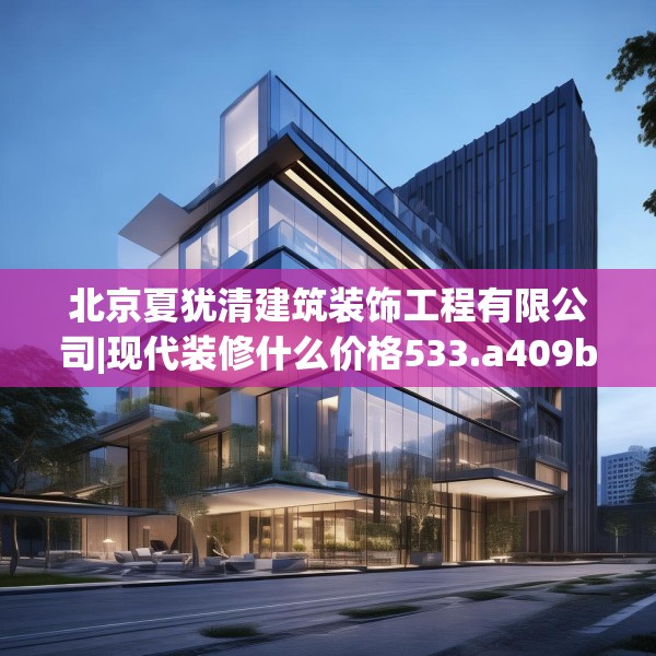 北京夏犹清建筑装饰工程有限公司|现代装修什么价格533.a409b410c413fgy.420cvcx