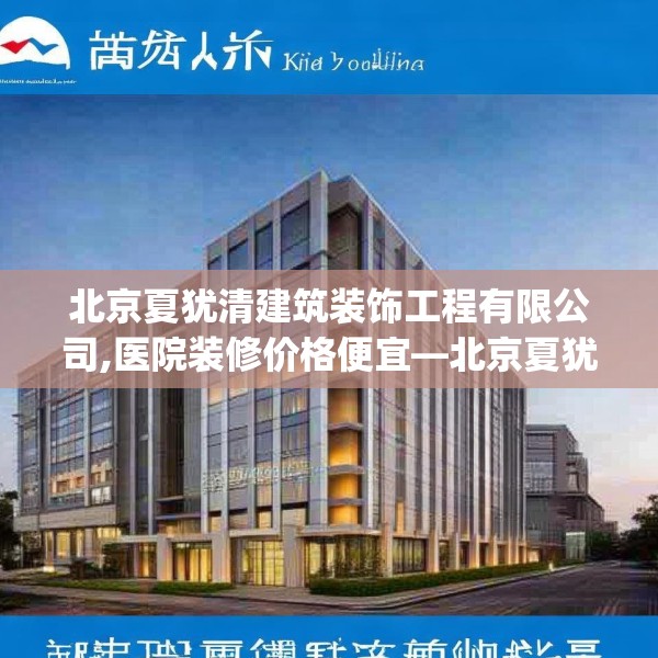 北京夏犹清建筑装饰工程有限公司,医院装修价格便宜—北京夏犹清建筑装饰工程有限公司572.a448b449c452fgy.459xczxv