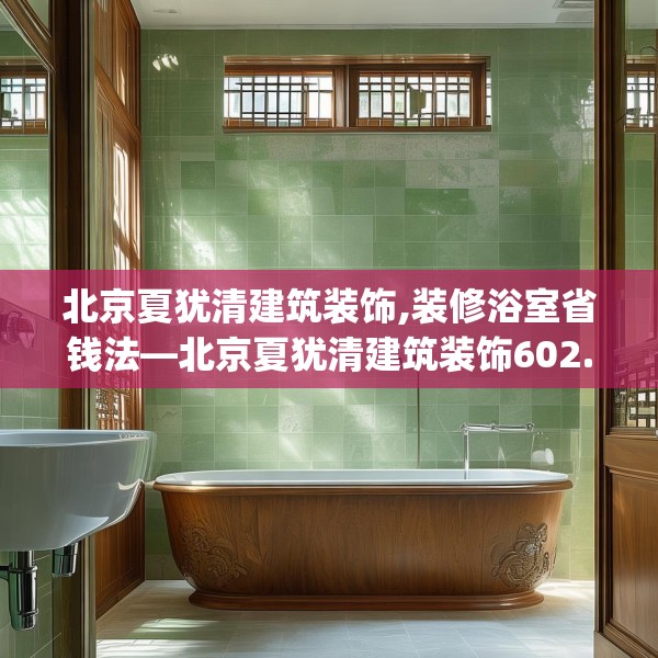 北京夏犹清建筑装饰,装修浴室省钱法—北京夏犹清建筑装饰602.a478b479c482fgy.489wew