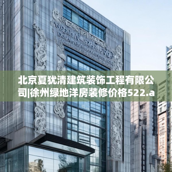 北京夏犹清建筑装饰工程有限公司|徐州绿地洋房装修价格522.a398b399c402fgy.409nbn