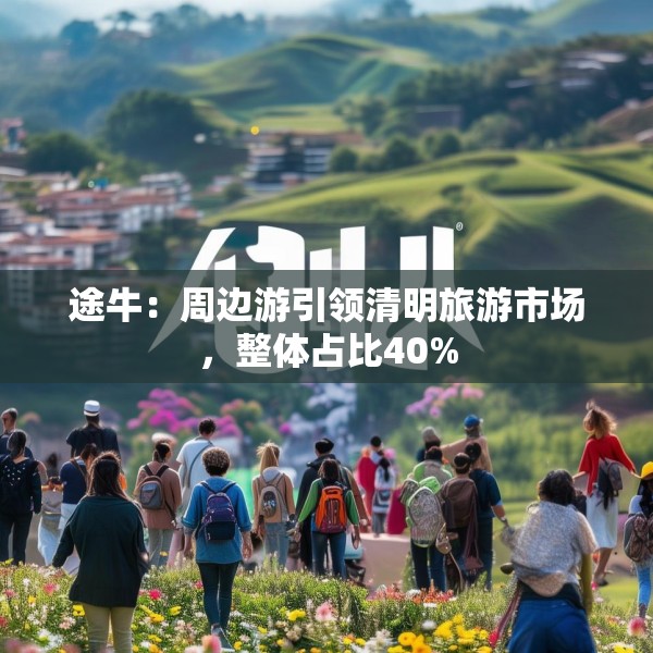 途牛：周边游引领清明旅游市场，整体占比40%