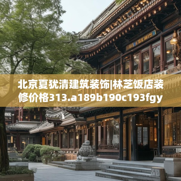 北京夏犹清建筑装饰|林芝饭店装修价格313.a189b190c193fgy.200fdsfds