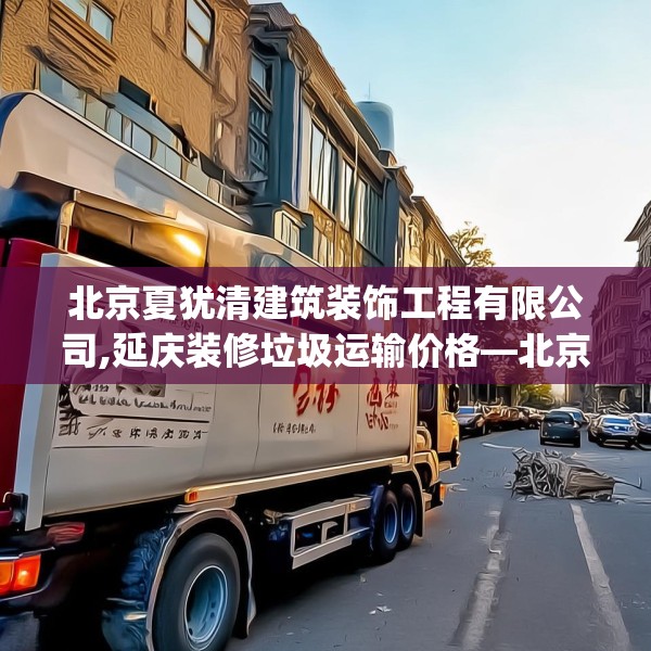 北京夏犹清建筑装饰工程有限公司,延庆装修垃圾运输价格—北京夏犹清建筑装饰工程有限公司517.a393b394c397fgy.404poiy
