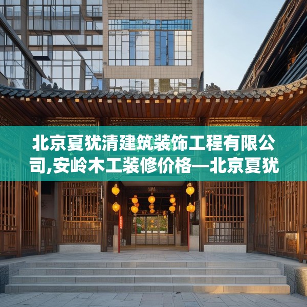 北京夏犹清建筑装饰工程有限公司,安岭木工装修价格—北京夏犹清建筑装饰工程有限公司397.a273b274c277fgy.284jhhj