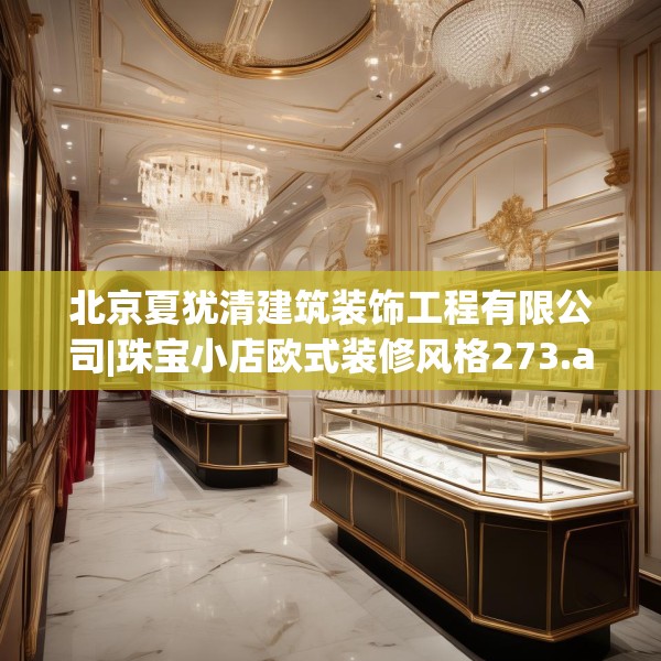 北京夏犹清建筑装饰工程有限公司|珠宝小店欧式装修风格273.a149b150c153fgy.160uyk