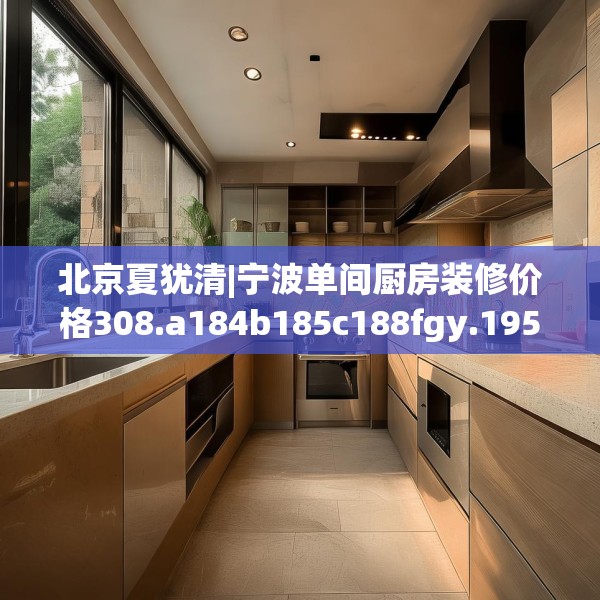 北京夏犹清|宁波单间厨房装修价格308.a184b185c188fgy.19576674