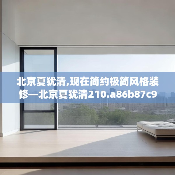 北京夏犹清,现在简约极简风格装修—北京夏犹清210.a86b87c90fgy.97lkjl