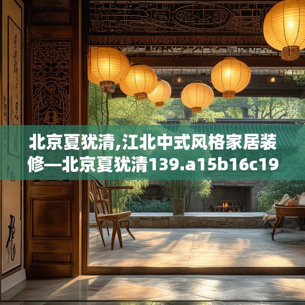 北京夏犹清,江北中式风格家居装修—北京夏犹清139.a15b16c19fgy.26poiy