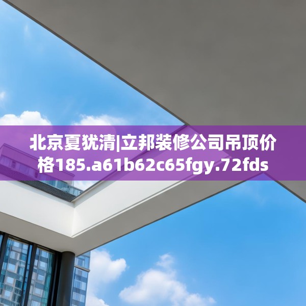 北京夏犹清|立邦装修公司吊顶价格185.a61b62c65fgy.72fds