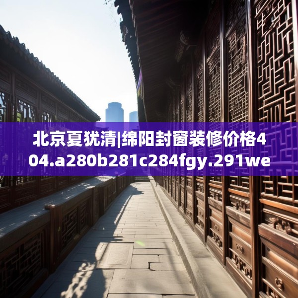 北京夏犹清|绵阳封窗装修价格404.a280b281c284fgy.291wew