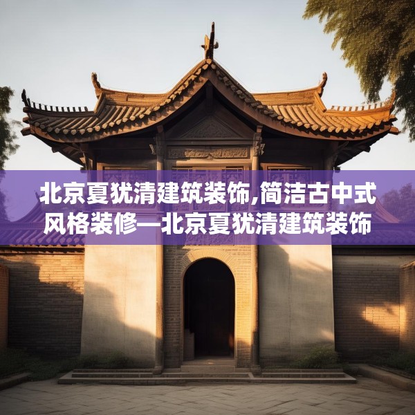 北京夏犹清建筑装饰,简洁古中式风格装修—北京夏犹清建筑装饰591.a467b468c471fgy.478fhsg