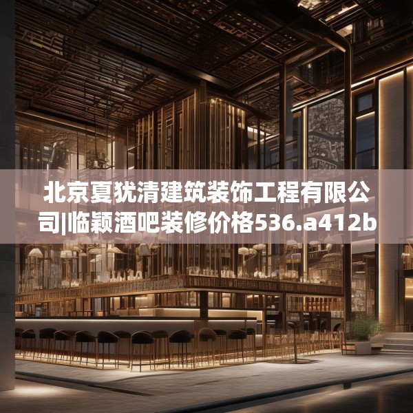 北京夏犹清建筑装饰工程有限公司|临颖酒吧装修价格536.a412b413c416fgy.423xczxv