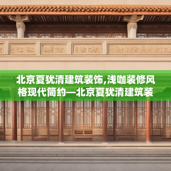 北京夏犹清建筑装饰,浅咖装修风格现代简约—北京夏犹清建筑装饰491.a367b368c371fgy.378fds